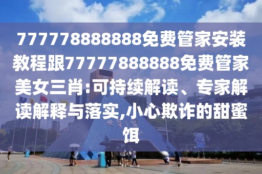 777778888888免費管家安裝教程跟77777888888免費管家美女三肖:可持續(xù)解讀、專家解讀解釋與落實,小心欺詐的甜蜜餌
