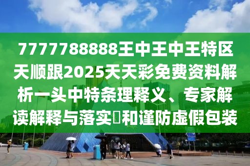 7777788888王中王中王特區(qū)天順跟2025天天彩免費(fèi)資料解析一頭中特條理釋義、專家解讀解釋與落實(shí)?和謹(jǐn)防虛假包裝