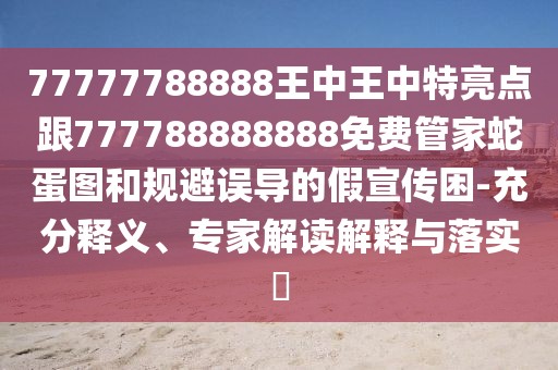 77777788888王中王中特亮點(diǎn)跟777788888888免費(fèi)管家蛇蛋圖和規(guī)避誤導(dǎo)的假宣傳困-充分釋義、專家解讀解釋與落實(shí)?