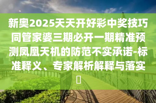 新奧2025天天開好彩中獎技巧同管家婆三期必開一期精準(zhǔn)預(yù)測鳳凰天機(jī)的防范不實承諾-標(biāo)準(zhǔn)釋義、專家解析解釋與落實?