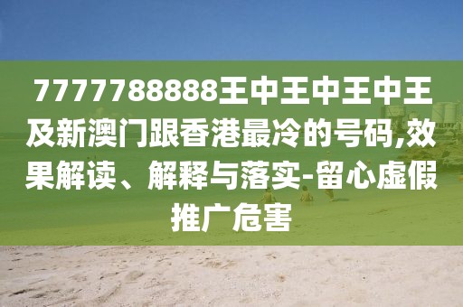 7777788888王中王中王中王及新澳門跟香港最冷的號(hào)碼,效果解讀、解釋與落實(shí)-留心虛假推廣危害
