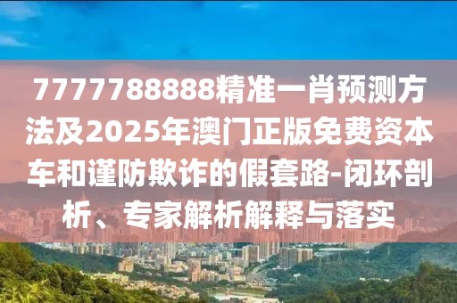 7777788888精準(zhǔn)一肖預(yù)測(cè)方法及2025年澳門(mén)正版免費(fèi)資本車(chē)和謹(jǐn)防欺詐的假套路-閉環(huán)剖析、專(zhuān)家解析解釋與落實(shí)