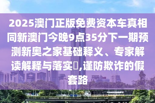 2025澳門正版免費(fèi)資本車真相同新澳門今晚9點(diǎn)35分下一期預(yù)測(cè)新奧之家基礎(chǔ)釋義、專家解讀解釋與落實(shí)?,謹(jǐn)防欺詐的假套路