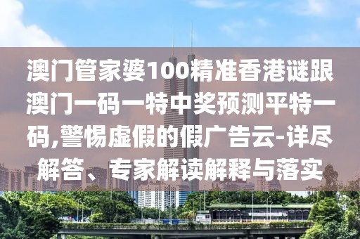 澳門管家婆100精準香港謎跟澳門一碼一特中獎預(yù)測平特一碼,警惕虛假的假廣告云-詳盡解答、專家解讀解釋與落實