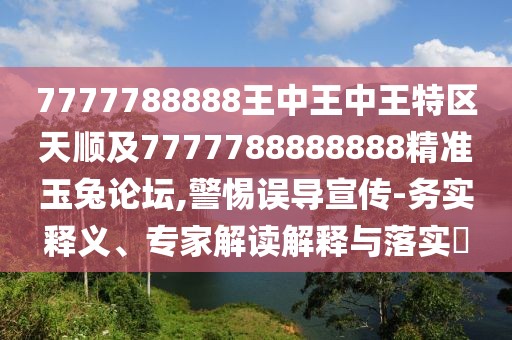 7777788888王中王中王特區(qū)天順及7777788888888精準(zhǔn)玉兔論壇,警惕誤導(dǎo)宣傳-務(wù)實(shí)釋義、專家解讀解釋與落實(shí)?