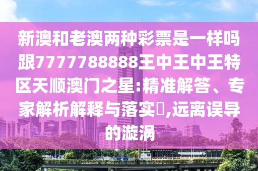 新澳和老澳兩種彩票是一樣嗎跟7777788888王中王中王特區(qū)天順澳門之星:精準(zhǔn)解答、專家解析解釋與落實?,遠(yuǎn)離誤導(dǎo)的漩渦