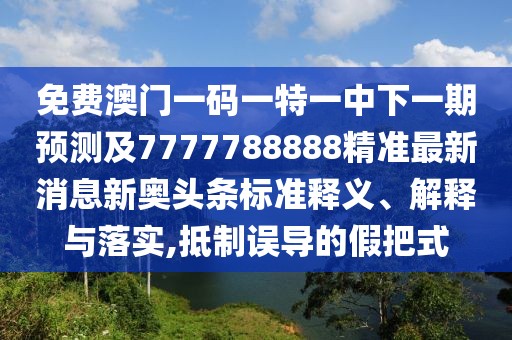 免費(fèi)澳門一碼一特一中下一期預(yù)測及7777788888精準(zhǔn)最新消息新奧頭條標(biāo)準(zhǔn)釋義、解釋與落實,抵制誤導(dǎo)的假把式