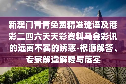 新澳門青青免費(fèi)精準(zhǔn)謎語及港彩二四六天天彩資料馬會彩訊的遠(yuǎn)離不實(shí)的誘惑-根源解答、專家解讀解釋與落實(shí)