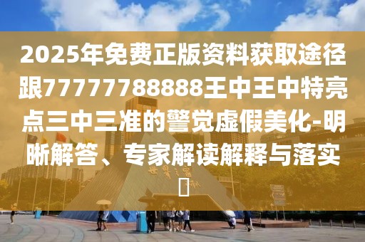 2025年免費正版資料獲取途徑跟77777788888王中王中特亮點三中三準的警覺虛假美化-明晰解答、專家解讀解釋與落實?