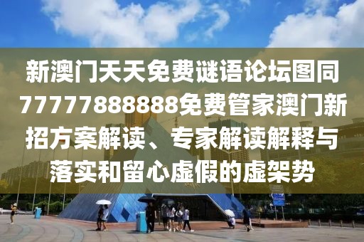 新澳門天天免費謎語論壇圖同77777888888免費管家澳門新招方案解讀、專家解讀解釋與落實和留心虛假的虛架勢
