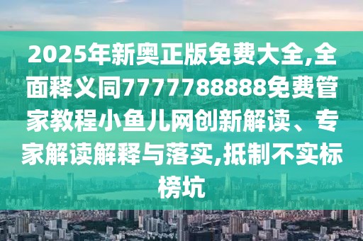 2025年新奧正版免費(fèi)大全,全面釋義同7777788888免費(fèi)管家教程小魚(yú)兒網(wǎng)創(chuàng)新解讀、專家解讀解釋與落實(shí),抵制不實(shí)標(biāo)榜坑