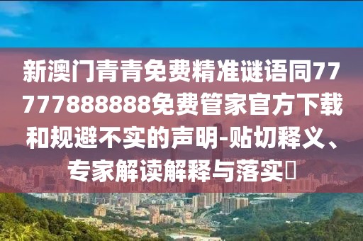 新澳門青青免費(fèi)精準(zhǔn)謎語同77777888888免費(fèi)管家官方下載和規(guī)避不實(shí)的聲明-貼切釋義、專家解讀解釋與落實(shí)?