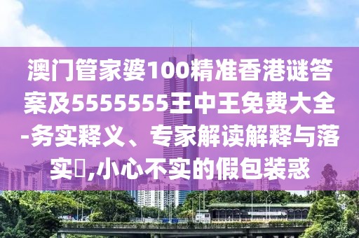澳門管家婆100精準(zhǔn)香港謎答案及5555555王中王免費(fèi)大全-務(wù)實(shí)釋義、專家解讀解釋與落實(shí)?,小心不實(shí)的假包裝惑