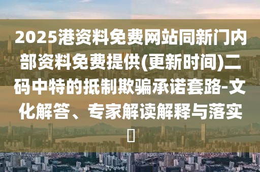 2025港資料免費網(wǎng)站同新門內部資料免費提供(更新時間)二碼中特的抵制欺騙承諾套路-文化解答、專家解讀解釋與落實?