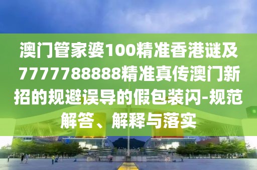 澳門管家婆100精準香港謎及7777788888精準真?zhèn)靼拈T新招的規(guī)避誤導的假包裝閃-規(guī)范解答、解釋與落實