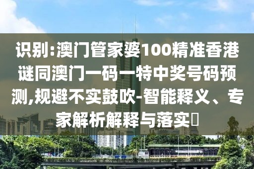 識別:澳門管家婆100精準(zhǔn)香港謎同澳門一碼一特中獎號碼預(yù)測,規(guī)避不實(shí)鼓吹-智能釋義、專家解析解釋與落實(shí)?