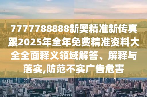 7777788888新奧精準(zhǔn)新傳真跟2025年全年免費(fèi)精準(zhǔn)資料大全全面釋義領(lǐng)域解答、解釋與落實(shí),防范不實(shí)廣告危害