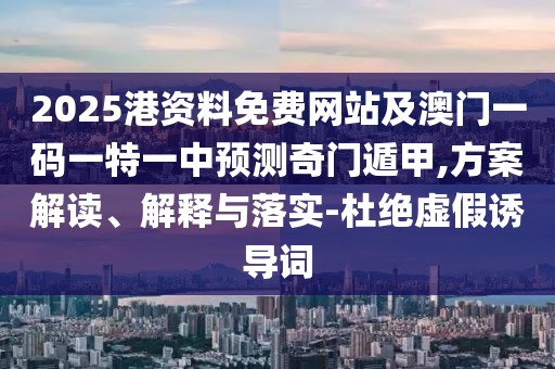 2025港資料免費網(wǎng)站及澳門一碼一特一中預測奇門遁甲,方案解讀、解釋與落實-杜絕虛假誘導詞