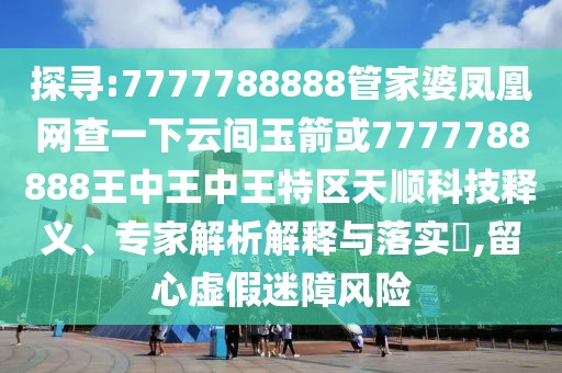 探尋:7777788888管家婆鳳凰網(wǎng)查一下云間玉箭或7777788888王中王中王特區(qū)天順科技釋義、專家解析解釋與落實(shí)?,留心虛假迷障風(fēng)險(xiǎn)
