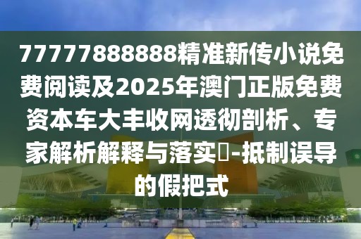77777888888精準(zhǔn)新傳小說免費(fèi)閱讀及2025年澳門正版免費(fèi)資本車大豐收網(wǎng)透徹剖析、專家解析解釋與落實?-抵制誤導(dǎo)的假把式
