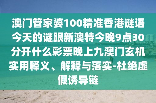 澳門管家婆100精準(zhǔn)香港謎語今天的謎跟新澳特今晚9點(diǎn)30分開什么彩票晚上九澳門玄機(jī)實(shí)用釋義、解釋與落實(shí)-杜絕虛假誘導(dǎo)鏈