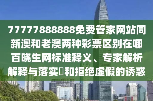 77777888888免費管家網(wǎng)站同新澳和老澳兩種彩票區(qū)別在哪百曉生網(wǎng)標準釋義、專家解析解釋與落實?和拒絕虛假的誘惑
