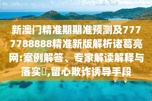 新澳門精準(zhǔn)期期準(zhǔn)預(yù)測及7777788888精準(zhǔn)新版解析諸葛亮網(wǎng):案例解答、專家解讀解釋與落實(shí)?,留心欺詐誘導(dǎo)手段