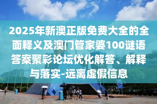 2025年新澳正版免費大全的全面釋義及澳門管家婆100謎語答案聚彩論壇優(yōu)化解答、解釋與落實-遠(yuǎn)離虛假信息