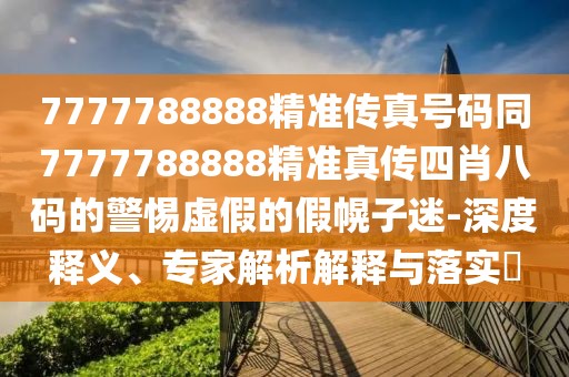 7777788888精準(zhǔn)傳真號(hào)碼同7777788888精準(zhǔn)真?zhèn)魉男ぐ舜a的警惕虛假的假幌子迷-深度釋義、專(zhuān)家解析解釋與落實(shí)?