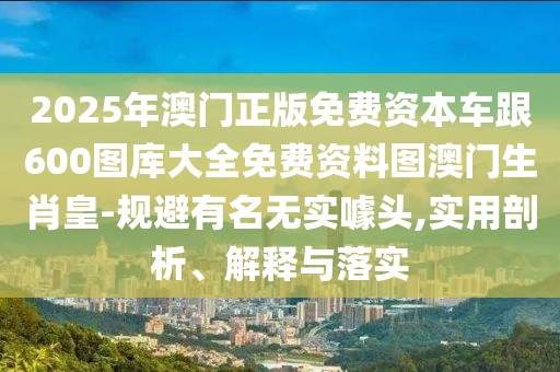 2025年澳門正版免費資本車跟600圖庫大全免費資料圖澳門生肖皇-規(guī)避有名無實噱頭,實用剖析、解釋與落實