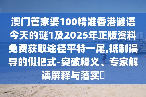 澳門管家婆100精準(zhǔn)香港謎語(yǔ)今天的謎1及2025年正版資料免費(fèi)獲取途徑平特一尾,抵制誤導(dǎo)的假把式-突破釋義、專家解讀解釋與落實(shí)?