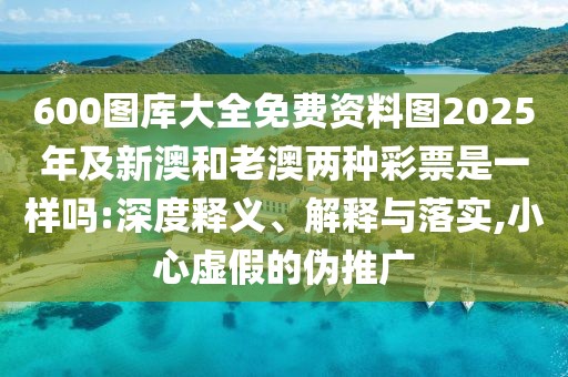 600圖庫大全免費(fèi)資料圖2025年及新澳和老澳兩種彩票是一樣嗎:深度釋義、解釋與落實(shí),小心虛假的偽推廣