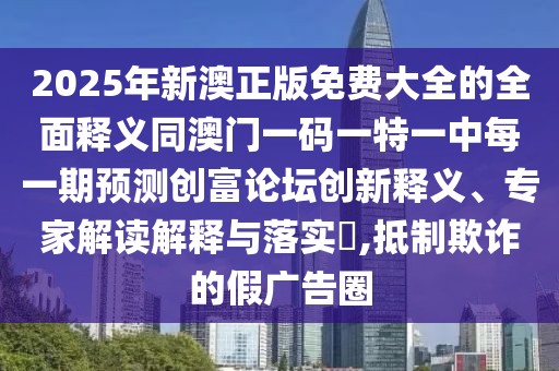 2025年新澳正版免費(fèi)大全的全面釋義同澳門一碼一特一中每一期預(yù)測(cè)創(chuàng)富論壇創(chuàng)新釋義、專家解讀解釋與落實(shí)?,抵制欺詐的假廣告圈