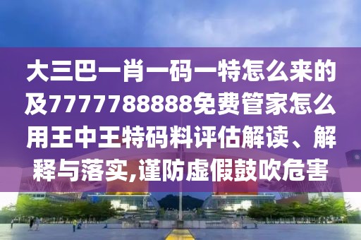 大三巴一肖一碼一特怎么來的及7777788888免費(fèi)管家怎么用王中王特碼料評(píng)估解讀、解釋與落實(shí),謹(jǐn)防虛假鼓吹危害