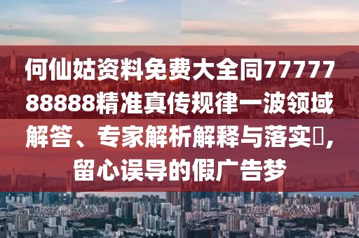 何仙姑資料免費(fèi)大全同7777788888精準(zhǔn)真?zhèn)饕?guī)律一波領(lǐng)域解答、專家解析解釋與落實(shí)?,留心誤導(dǎo)的假?gòu)V告夢(mèng)