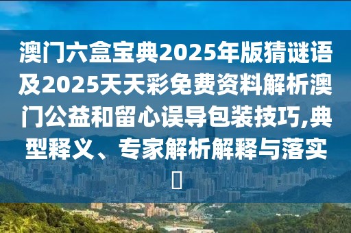 澳門六盒寶典2025年版猜謎語及2025天天彩免費資料解析澳門公益和留心誤導(dǎo)包裝技巧,典型釋義、專家解析解釋與落實?