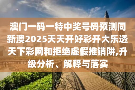 澳門一碼一特中獎號碼預(yù)測同新澳2025天天開好彩開大樂透天下彩網(wǎng)和拒絕虛假推銷阱,升級分析、解釋與落實(shí)
