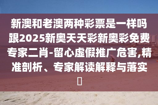 新澳和老澳兩種彩票是一樣嗎跟2025新奧天天彩新奧彩免費專家二肖-留心虛假推廣危害,精準剖析、專家解讀解釋與落實?
