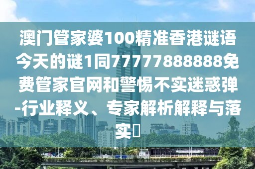 澳門管家婆100精準(zhǔn)香港謎語今天的謎1同77777888888免費(fèi)管家官網(wǎng)和警惕不實(shí)迷惑彈-行業(yè)釋義、專家解析解釋與落實(shí)?