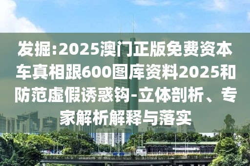 發(fā)掘:2025澳門正版免費資本車真相跟600圖庫資料2025和防范虛假誘惑鉤-立體剖析、專家解析解釋與落實