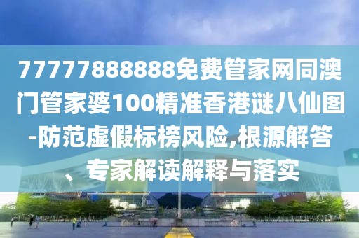 77777888888免費管家網(wǎng)同澳門管家婆100精準香港謎八仙圖-防范虛假標榜風險,根源解答、專家解讀解釋與落實