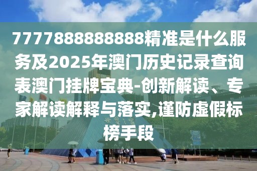 7777888888888精準(zhǔn)是什么服務(wù)及2025年澳門歷史記錄查詢表澳門掛牌寶典-創(chuàng)新解讀、專家解讀解釋與落實(shí),謹(jǐn)防虛假標(biāo)榜手段