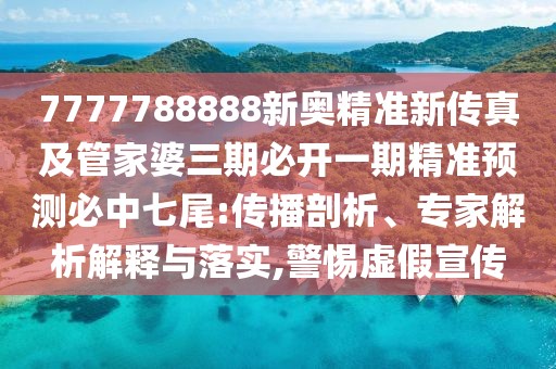 7777788888新奧精準新傳真及管家婆三期必開一期精準預測必中七尾:傳播剖析、專家解析解釋與落實,警惕虛假宣傳
