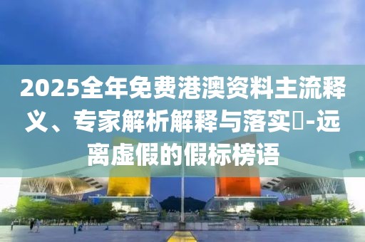 2025全年免費(fèi)港澳資料主流釋義、專家解析解釋與落實(shí)?-遠(yuǎn)離虛假的假標(biāo)榜語