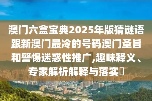 澳門六盒寶典2025年版猜謎語跟新澳門最冷的號(hào)碼澳門圣旨和警惕迷惑性推廣,趣味釋義、專家解析解釋與落實(shí)?