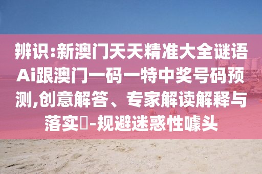 辨識:新澳門天天精準(zhǔn)大全謎語Ai跟澳門一碼一特中獎號碼預(yù)測,創(chuàng)意解答、專家解讀解釋與落實?-規(guī)避迷惑性噱頭