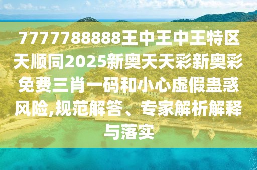 7777788888王中王中王特區(qū)天順同2025新奧天天彩新奧彩免費(fèi)三肖一碼和小心虛假蠱惑風(fēng)險(xiǎn),規(guī)范解答、專家解析解釋與落實(shí)