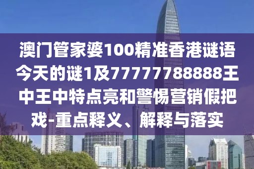 澳門管家婆100精準(zhǔn)香港謎語今天的謎1及77777788888王中王中特點(diǎn)亮和警惕營銷假把戲-重點(diǎn)釋義、解釋與落實(shí)