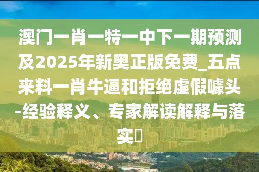 澳門一肖一特一中下一期預(yù)測及2025年新奧正版免費(fèi)_五點(diǎn)來料一肖牛逼和拒絕虛假噱頭-經(jīng)驗(yàn)釋義、專家解讀解釋與落實(shí)?
