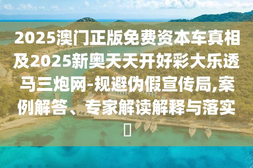 2025澳門正版免費(fèi)資本車真相及2025新奧天天開好彩大樂透馬三炮網(wǎng)-規(guī)避偽假宣傳局,案例解答、專家解讀解釋與落實(shí)?